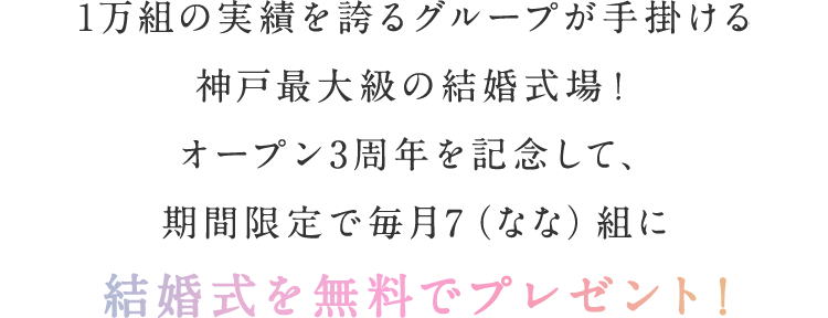 1万組の実績を誇るグループが手掛ける神戸最大級の結婚式場！オープン3周年を記念して、期間限定で毎月7（なな）組に結婚式を無料でプレゼント！